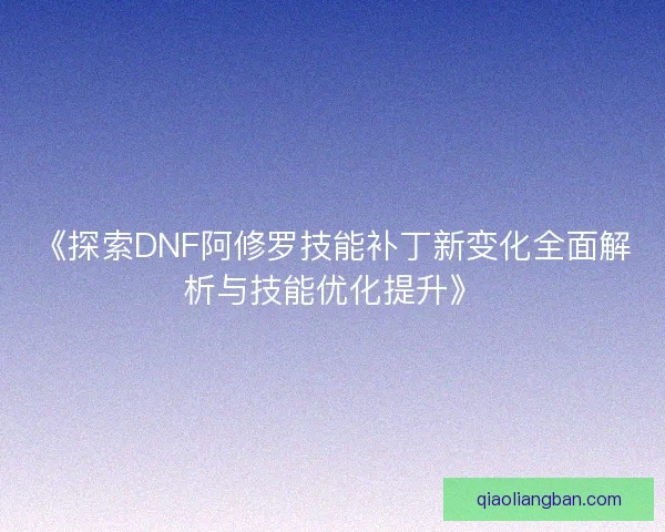 《探索DNF阿修罗技能补丁新变化全面解析与技能优化提升》 《探索DNF阿修罗技能补丁新变化全面解析与技能优化提升》
