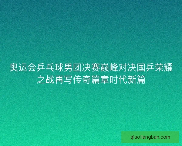 奥运会乒乓球男团决赛巅峰对决国乒荣耀之战再写传奇篇章时代新篇