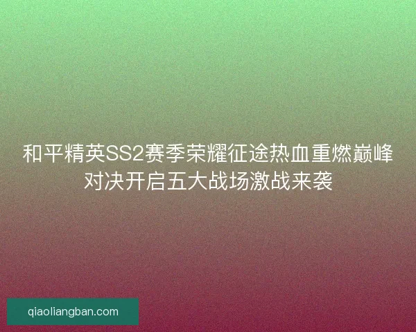 和平精英SS2赛季荣耀征途热血重燃巅峰对决开启五大战场激战来袭