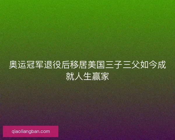 奥运冠军退役后移居美国三子三父如今成就人生赢家