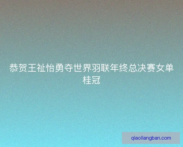 恭贺王祉怡勇夺世界羽联年终总决赛女单桂冠