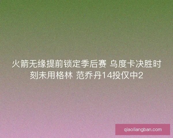 火箭无缘提前锁定季后赛 乌度卡决胜时刻未用格林 范乔丹14投仅中2