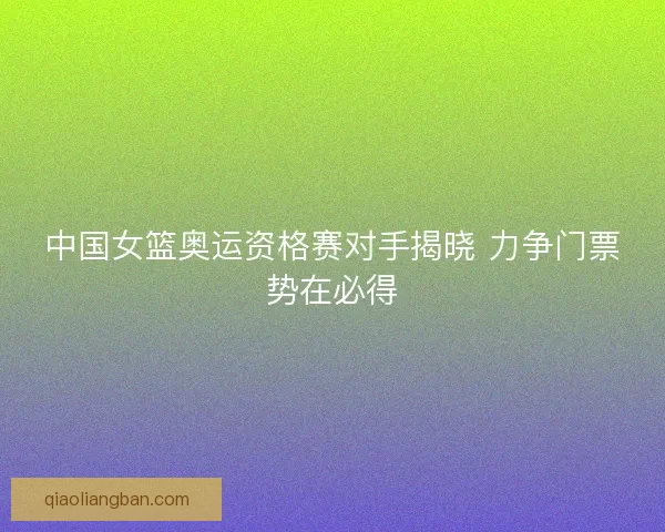 中国女篮奥运资格赛对手揭晓 力争门票势在必得