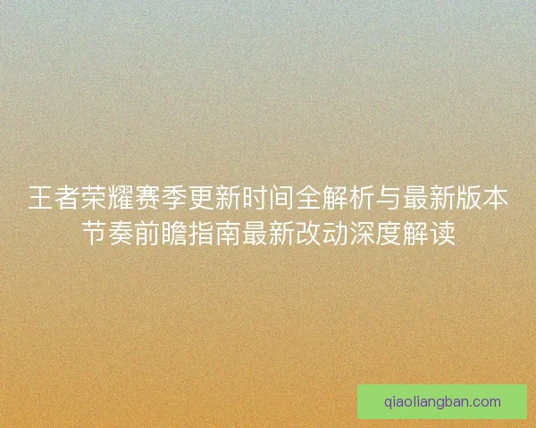 王者荣耀赛季更新时间全解析与最新版本节奏前瞻指南最新改动深度解读