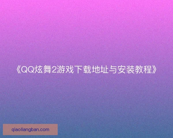 《QQ炫舞2游戏下载地址与安装教程》 《QQ炫舞2游戏下载地址与安装教程》