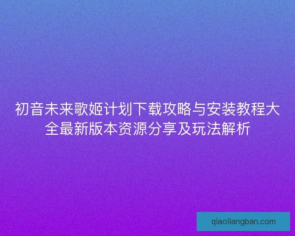 初音未来歌姬计划下载攻略与安装教程大全最新版本资源分享及玩法解析