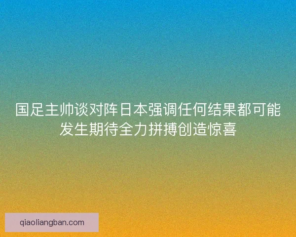 国足主帅谈对阵日本强调任何结果都可能发生期待全力拼搏创造惊喜