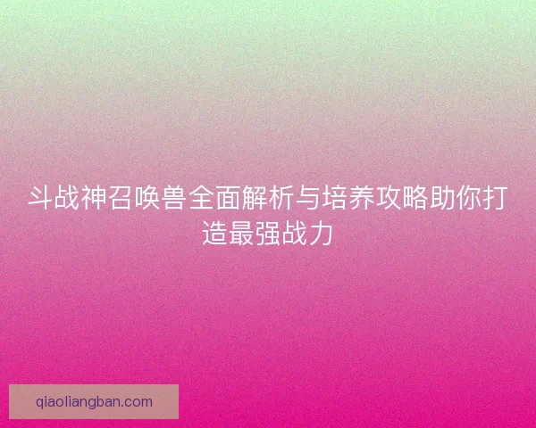 斗战神召唤兽全面解析与培养攻略助你打造最强战力 斗战神召唤兽全面解析与培养攻略助你打造最强战力