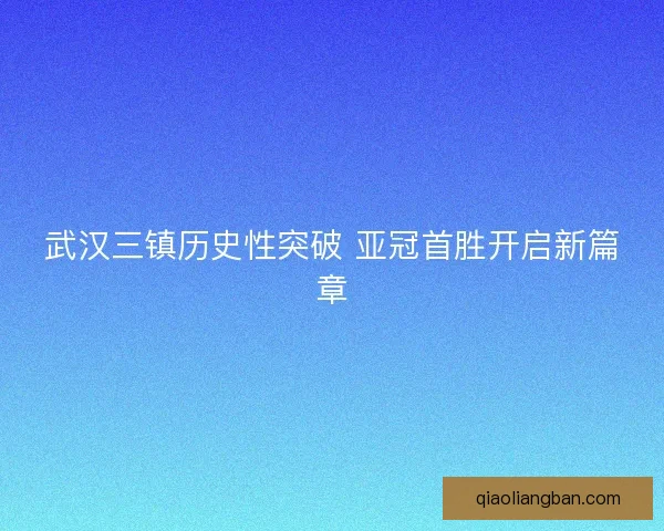 武汉三镇历史性突破 亚冠首胜开启新篇章 武汉三镇历史性突破 亚冠首胜开启新篇章