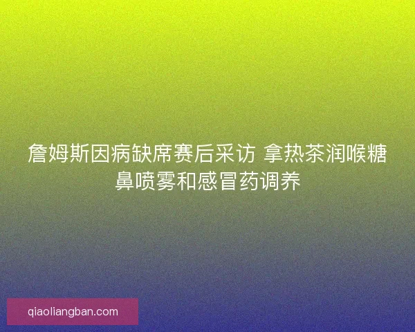 詹姆斯因病缺席赛后采访 拿热茶润喉糖鼻喷雾和感冒药调养 詹姆斯因病缺席赛后采访 拿热茶润喉糖鼻喷雾和感冒药调养