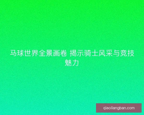 马球世界全景画卷 揭示骑士风采与竞技魅力 马球世界全景画卷 揭示骑士风采与竞技魅力