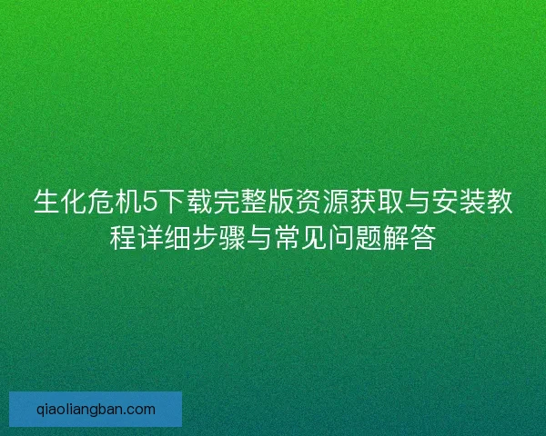 生化危机5下载完整版资源获取与安装教程详细步骤与常见问题解答 生化危机5下载完整版资源获取与安装教程详细步骤与常见问题解答