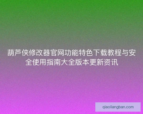 葫芦侠修改器官网功能特色下载教程与安全使用指南大全版本更新资讯 葫芦侠修改器官网功能特色下载教程与安全使用指南大全版本更新资讯