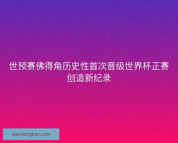 世预赛佛得角历史性首次晋级世界杯正赛创造新纪录 世预赛佛得角历史性首次晋级世界杯正赛创造新纪录