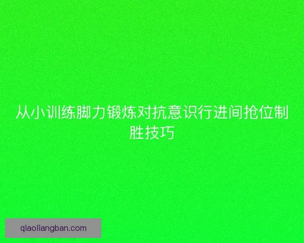 从小训练脚力锻炼对抗意识行进间抢位制胜技巧 从小训练脚力锻炼对抗意识行进间抢位制胜技巧