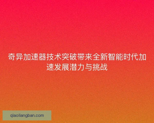 奇异加速器技术突破带来全新智能时代加速发展潜力与挑战 奇异加速器技术突破带来全新智能时代加速发展潜力与挑战