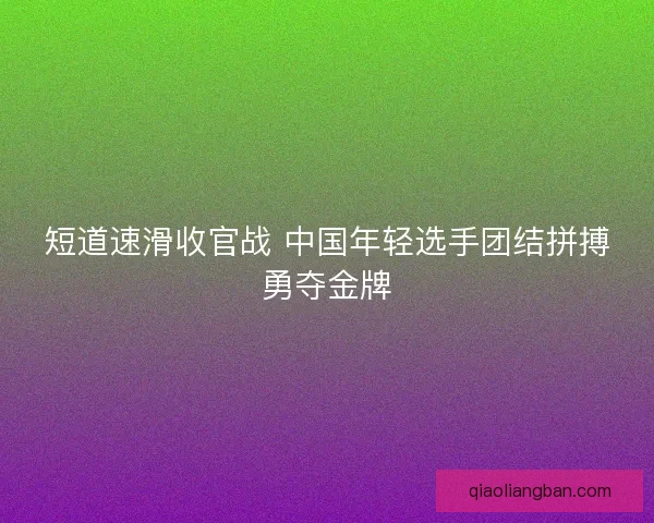 短道速滑收官战 中国年轻选手团结拼搏勇夺金牌 短道速滑收官战 中国年轻选手团结拼搏勇夺金牌