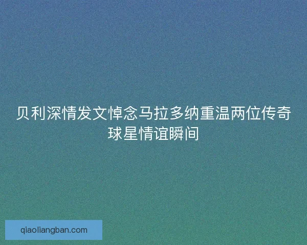 贝利深情发文悼念马拉多纳重温两位传奇球星情谊瞬间 贝利深情发文悼念马拉多纳重温两位传奇球星情谊瞬间