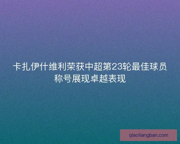 卡扎伊什维利荣获中超第23轮最佳球员称号展现卓越表现 卡扎伊什维利荣获中超第23轮最佳球员称号展现卓越表现