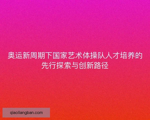奥运新周期下国家艺术体操队人才培养的先行探索与创新路径 奥运新周期下国家艺术体操队人才培养的先行探索与创新路径