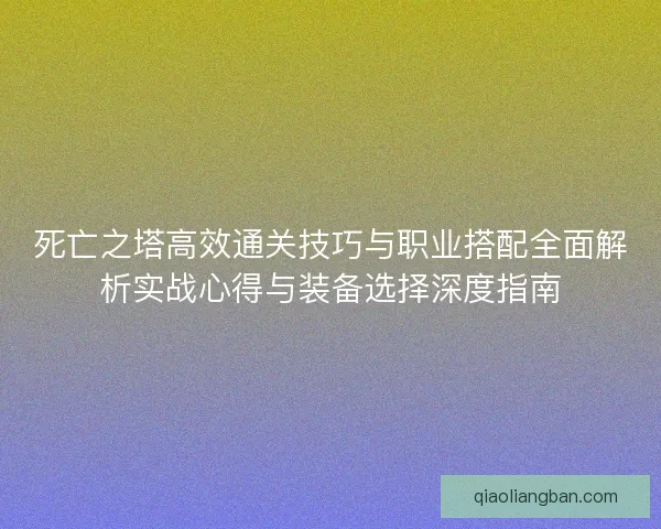 死亡之塔高效通关技巧与职业搭配全面解析实战心得与装备选择深度指南 死亡之塔高效通关技巧与职业搭配全面解析实战心得与装备选择深度指南