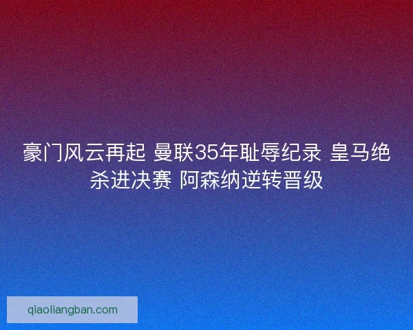 豪门风云再起 曼联35年耻辱纪录 皇马绝杀进决赛 阿森纳逆转晋级