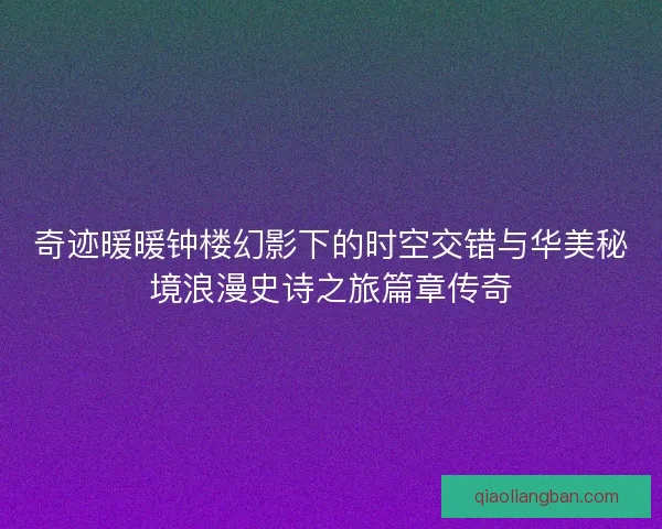 奇迹暖暖钟楼幻影下的时空交错与华美秘境浪漫史诗之旅篇章传奇 奇迹暖暖钟楼幻影下的时空交错与华美秘境浪漫史诗之旅篇章传奇