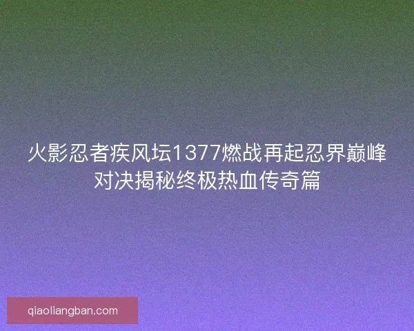 火影忍者疾风坛1377燃战再起忍界巅峰对决揭秘终极热血传奇篇 火影忍者疾风坛1377燃战再起忍界巅峰对决揭秘终极热血传奇篇