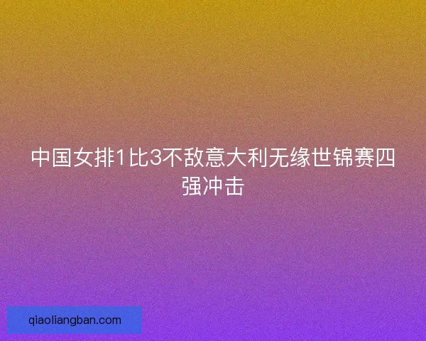 中国女排1比3不敌意大利无缘世锦赛四强冲击 中国女排1比3不敌意大利无缘世锦赛四强冲击