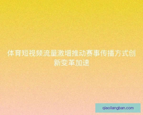 体育短视频流量激增推动赛事传播方式创新变革加速 体育短视频流量激增推动赛事传播方式创新变革加速