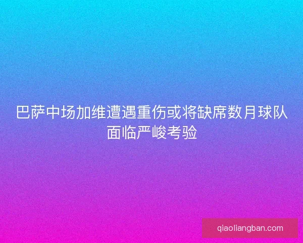 巴萨中场加维遭遇重伤或将缺席数月球队面临严峻考验 巴萨中场加维遭遇重伤或将缺席数月球队面临严峻考验