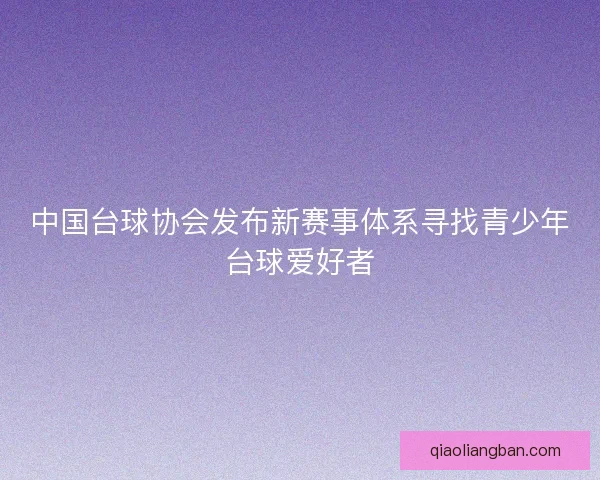 中国台球协会发布新赛事体系寻找青少年台球爱好者 中国台球协会发布新赛事体系寻找青少年台球爱好者