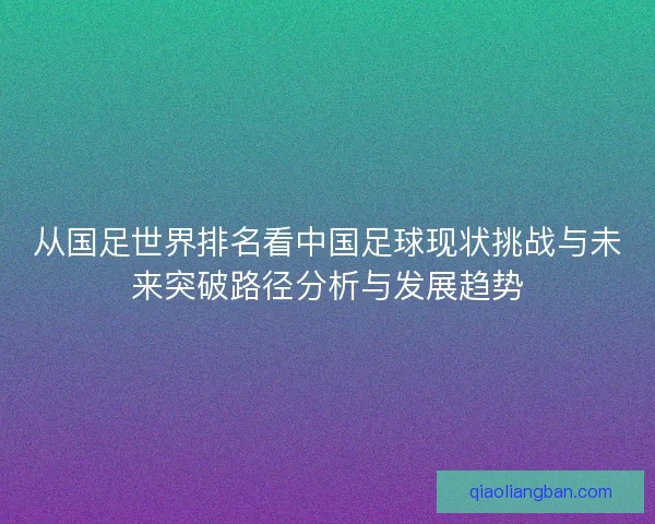 从国足世界排名看中国足球现状挑战与未来突破路径分析与发展趋势 从国足世界排名看中国足球现状挑战与未来突破路径分析与发展趋势