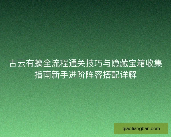 古云有螭全流程通关技巧与隐藏宝箱收集指南新手进阶阵容搭配详解 古云有螭全流程通关技巧与隐藏宝箱收集指南新手进阶阵容搭配详解